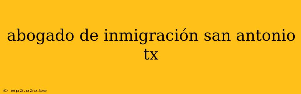 abogado de inmigración san antonio tx