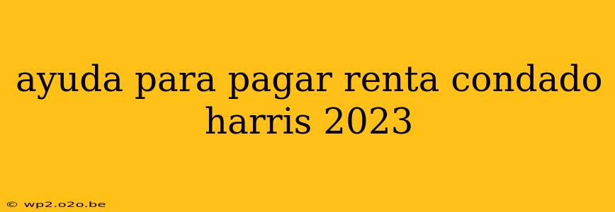 ayuda para pagar renta condado harris 2023