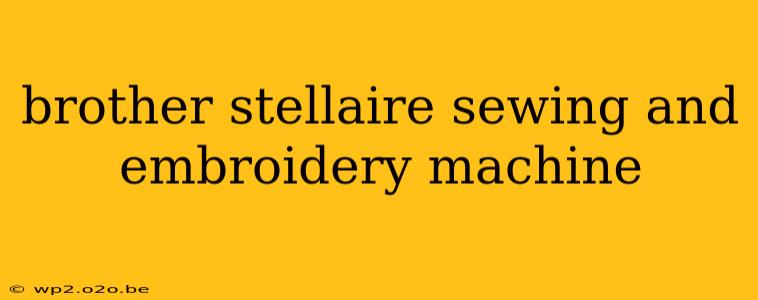 brother stellaire sewing and embroidery machine