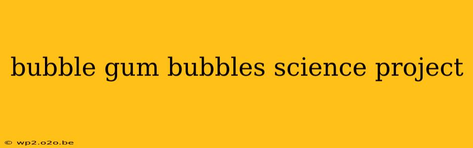 bubble gum bubbles science project