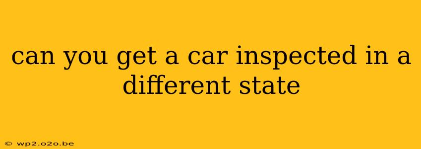 can you get a car inspected in a different state