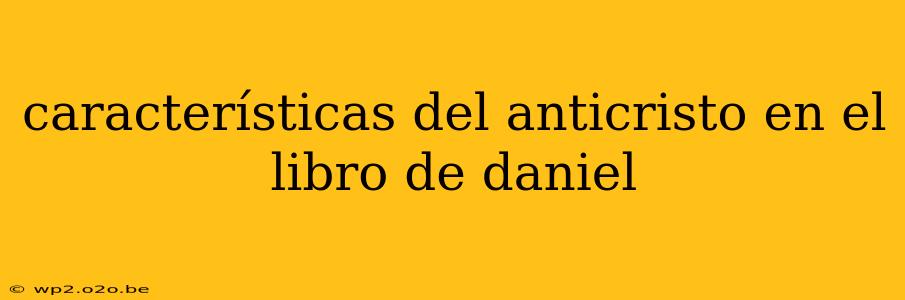 características del anticristo en el libro de daniel