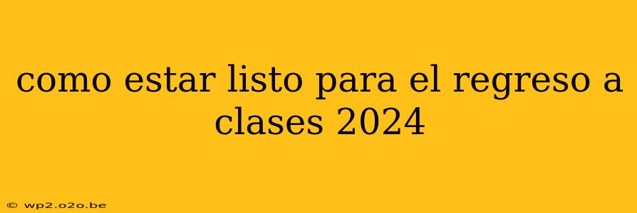 como estar listo para el regreso a clases 2024