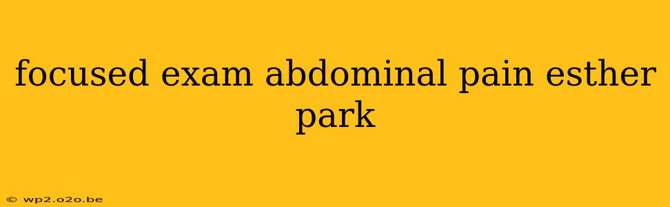 focused exam abdominal pain esther park