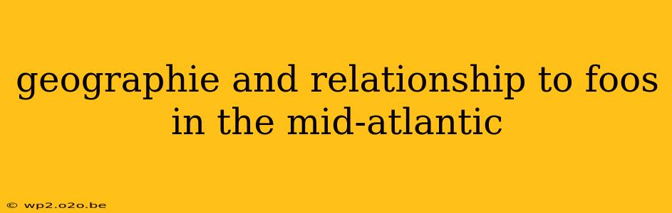 geographie and relationship to foos in the mid-atlantic