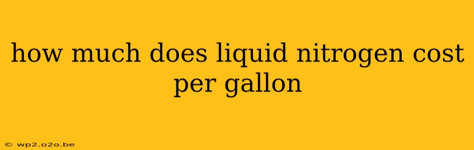 how much does liquid nitrogen cost per gallon