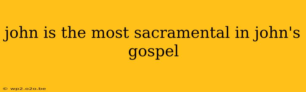 john is the most sacramental in john's gospel