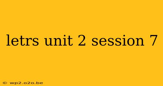 letrs unit 2 session 7