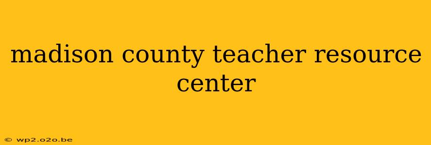 madison county teacher resource center