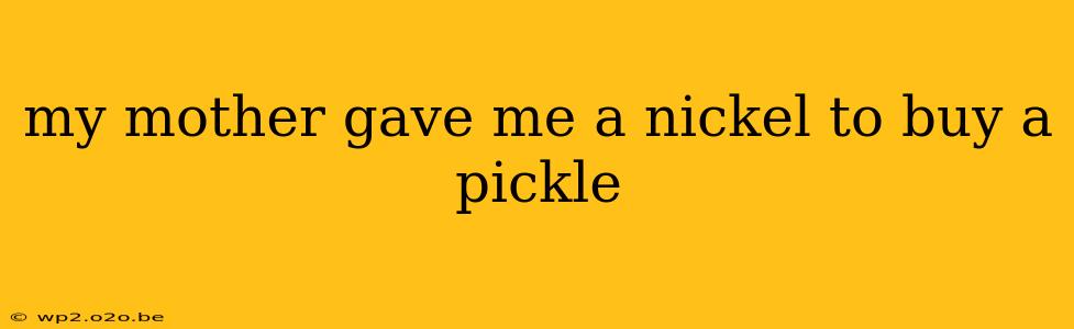 my mother gave me a nickel to buy a pickle