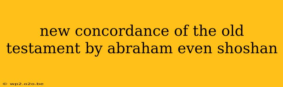 new concordance of the old testament by abraham even shoshan