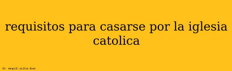 requisitos para casarse por la iglesia catolica