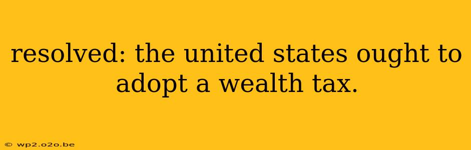 resolved: the united states ought to adopt a wealth tax.