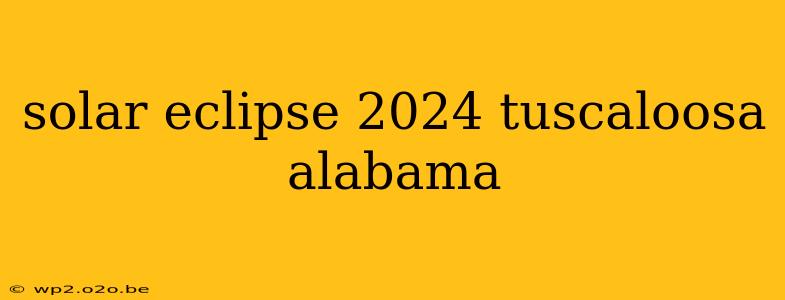 solar eclipse 2024 tuscaloosa alabama