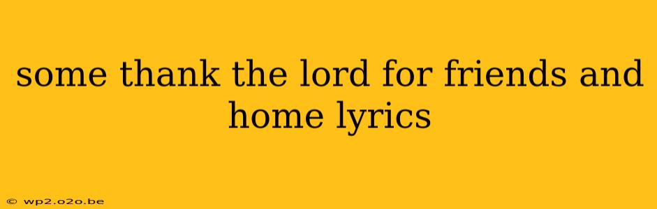 some thank the lord for friends and home lyrics