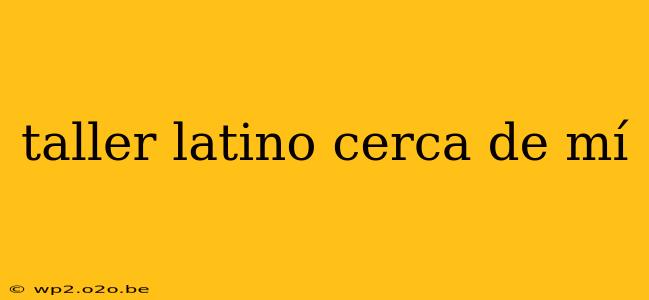 taller latino cerca de mí