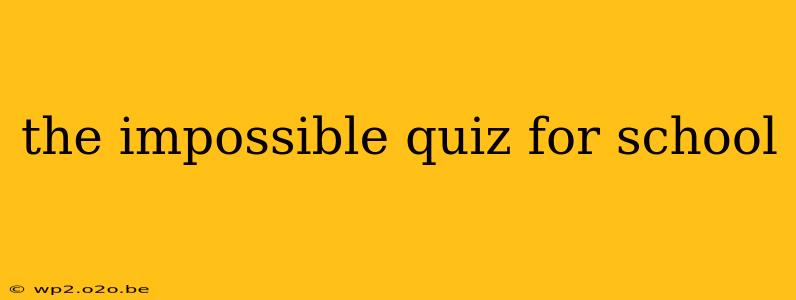 the impossible quiz for school