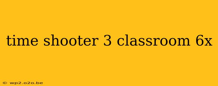 time shooter 3 classroom 6x