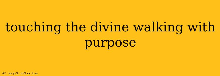 touching the divine walking with purpose