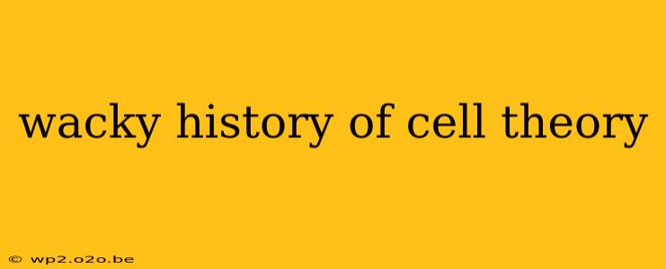 wacky history of cell theory