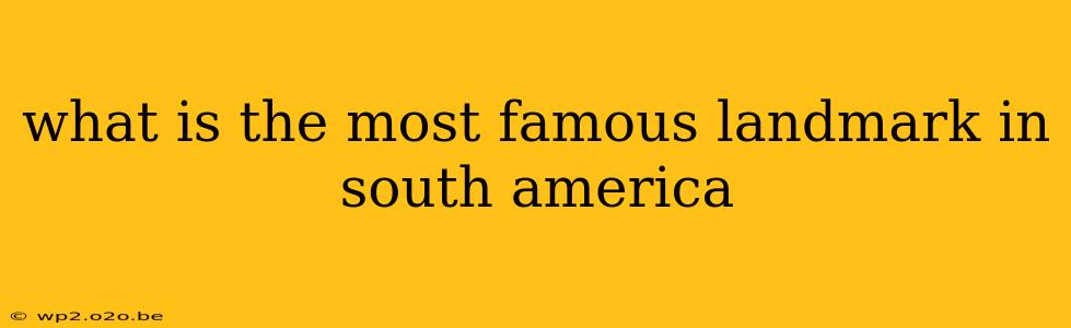 what is the most famous landmark in south america