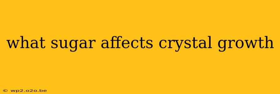 what sugar affects crystal growth