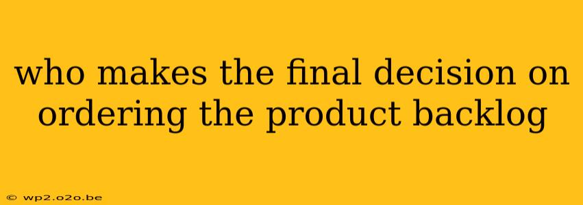 who makes the final decision on ordering the product backlog